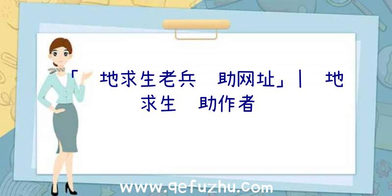 「绝地求生老兵辅助网址」|绝地求生辅助作者